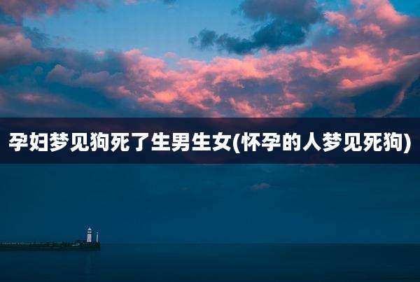 孕妇梦见狗死了生男生女(怀孕的人梦见死狗)