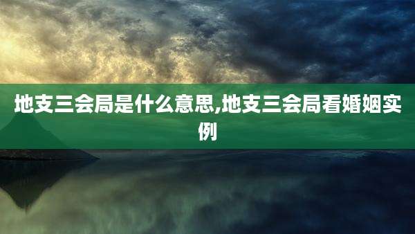 地支三会局是什么意思,地支三会局看婚姻实例