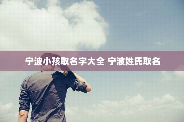 宁波小孩取名字大全 宁波姓氏取名