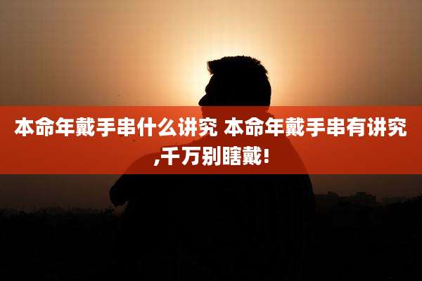 本命年戴手串什么讲究 本命年戴手串有讲究,千万别瞎戴!