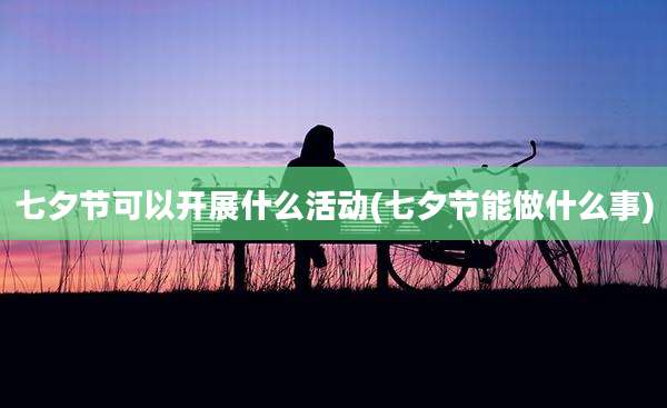 七夕节可以开展什么活动(七夕节能做什么事)