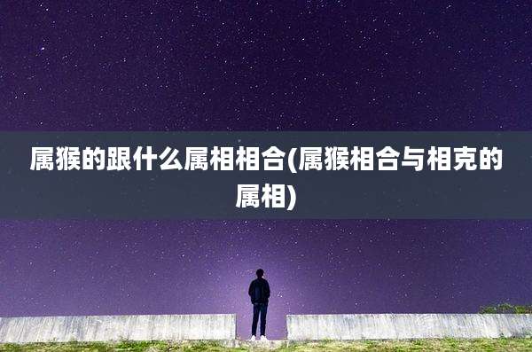 属猴的跟什么属相相合(属猴相合与相克的属相)