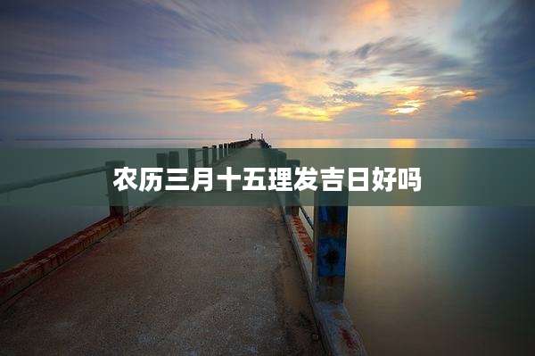 农历三月十五理发吉日好吗