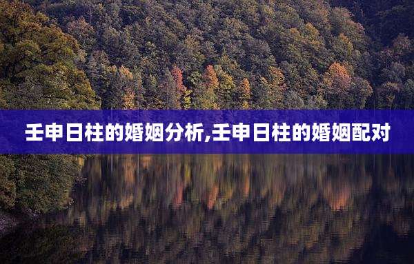 壬申日柱的婚姻分析,壬申日柱的婚姻配对
