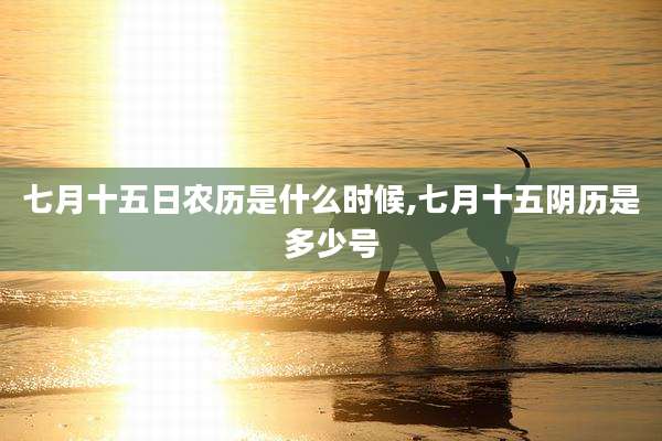 七月十五日农历是什么时候,七月十五阴历是多少号