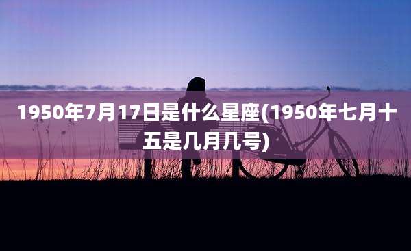 1950年7月17日是什么星座(1950年七月十五是几月几号)