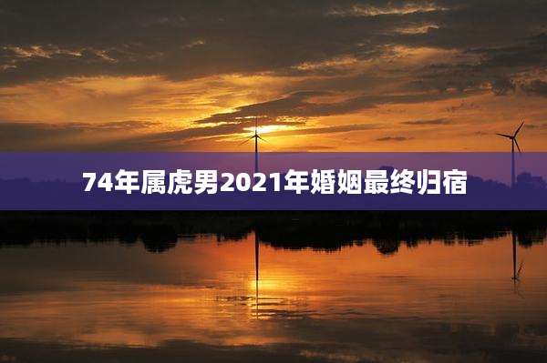 74年属虎男2021年婚姻最终归宿