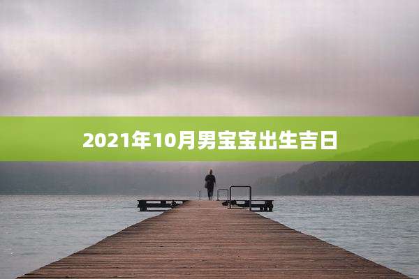 2021年10月男宝宝出生吉日