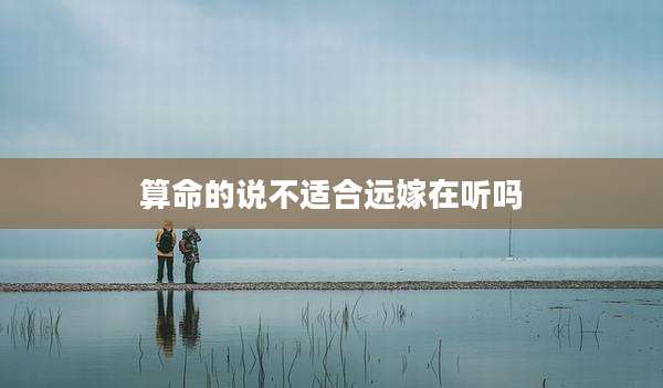 算命的说不适合远嫁在听吗