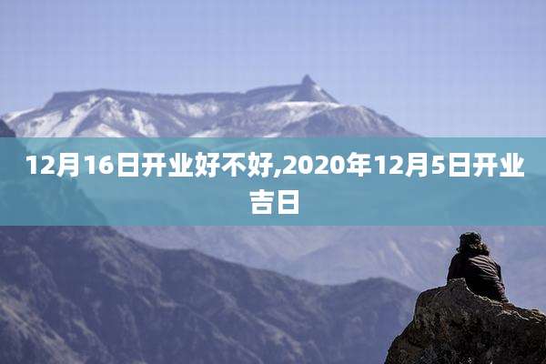12月16日开业好不好,2020年12月5日开业吉日