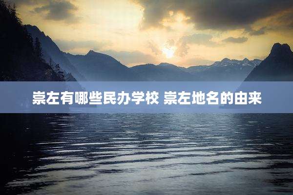 崇左有哪些民办学校 崇左地名的由来
