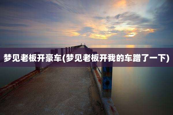 梦见老板开豪车(梦见老板开我的车蹭了一下)