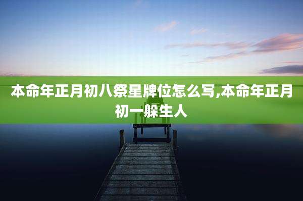 本命年正月初八祭星牌位怎么写,本命年正月初一躲生人