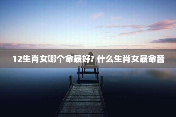 12生肖女哪个命最好? 什么生肖女最命苦