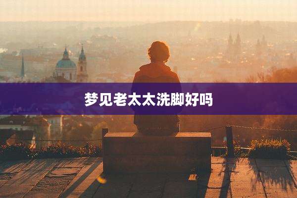梦见老太太洗脚好吗