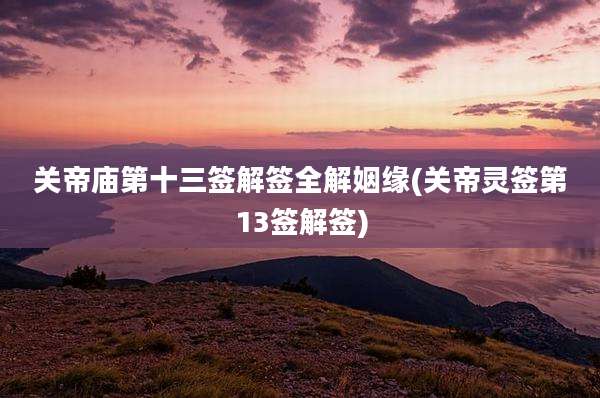 关帝庙第十三签解签全解姻缘(关帝灵签第13签解签)