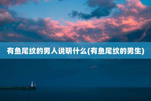有鱼尾纹的男人说明什么(有鱼尾纹的男生)