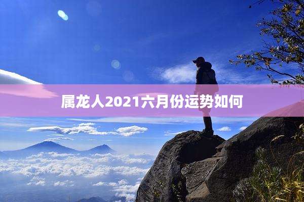 属龙人2021六月份运势如何