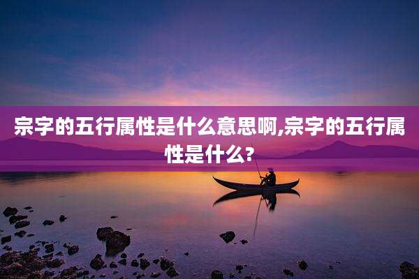 宗字的五行属性是什么意思啊,宗字的五行属性是什么?