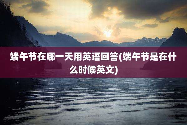 端午节在哪一天用英语回答(端午节是在什么时候英文)