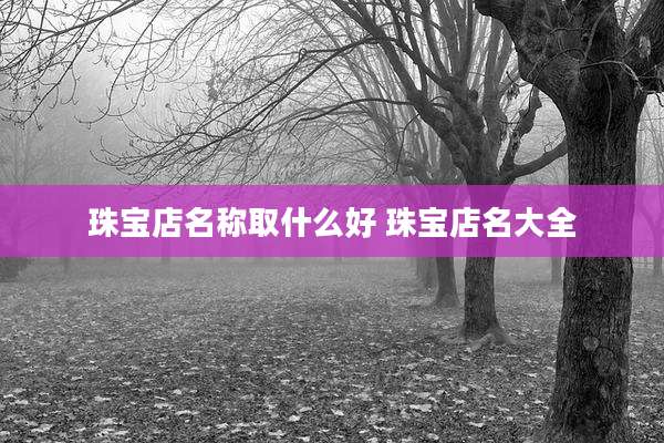 珠宝店名称取什么好 珠宝店名大全