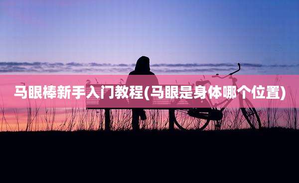 马眼棒新手入门教程(马眼是身体哪个位置)