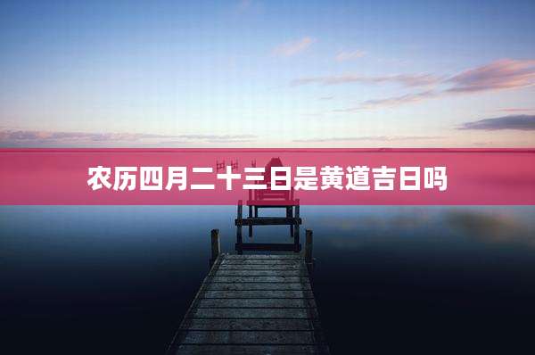 农历四月二十三日是黄道吉日吗