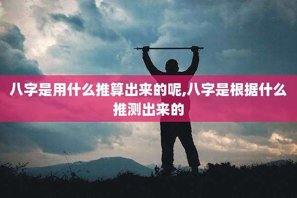 八字是用什么推算出来的呢,八字是根据什么推测出来的