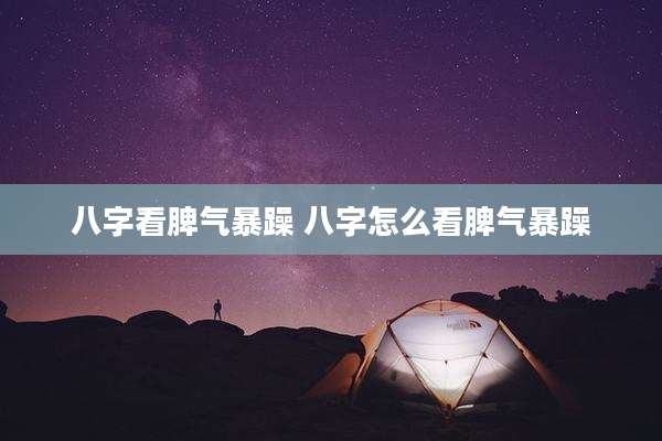 八字看脾气暴躁 八字怎么看脾气暴躁