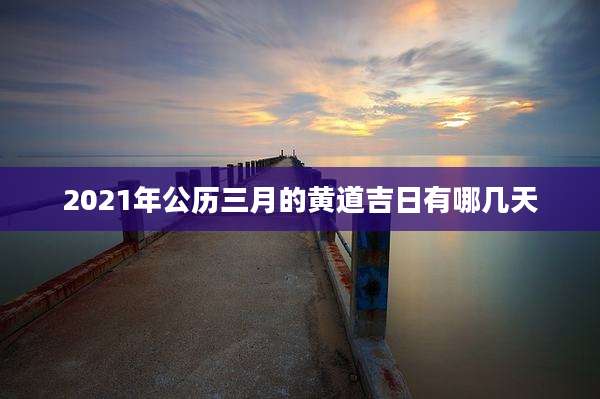 2021年公历三月的黄道吉日有哪几天