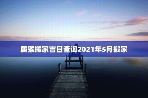 属猴搬家吉日查询2021年5月搬家