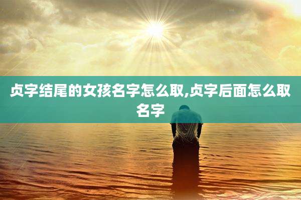贞字结尾的女孩名字怎么取,贞字后面怎么取名字
