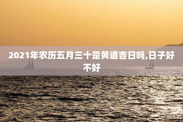 2021年农历五月三十是黄道吉日吗,日子好不好