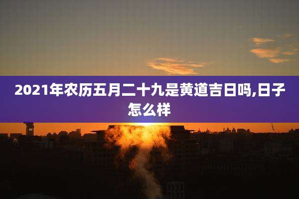 2021年农历五月二十九是黄道吉日吗,日子怎么样