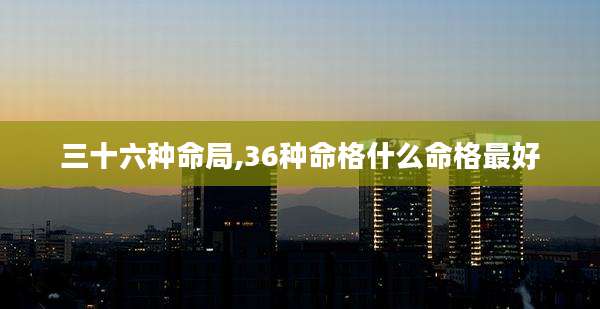 三十六种命局,36种命格什么命格最好