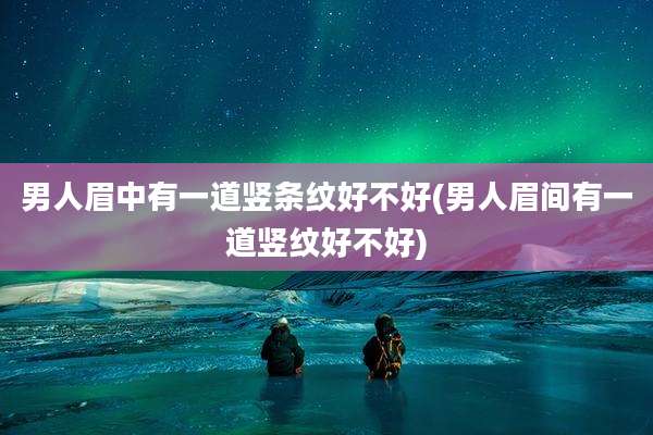 男人眉中有一道竖条纹好不好(男人眉间有一道竖纹好不好)