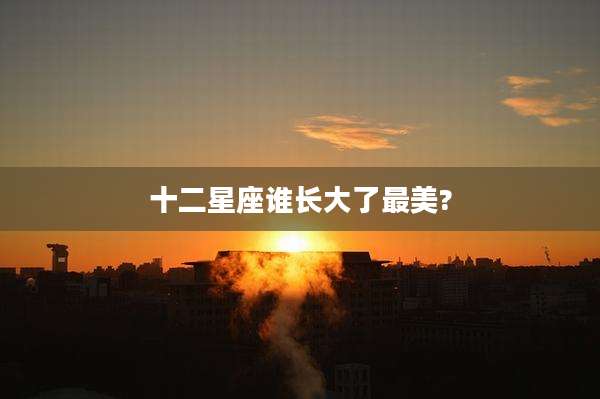十二星座谁长大了最美?