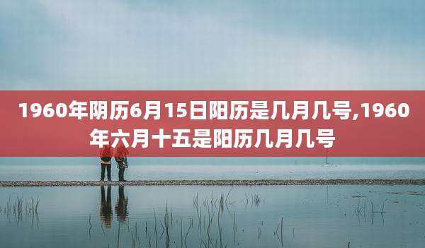 1960年阴历6月15日阳历是几月几号,1960年六月十五是阳历几月几号
