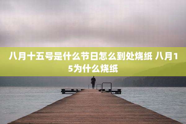 八月十五号是什么节日怎么到处烧纸 八月15为什么烧纸
