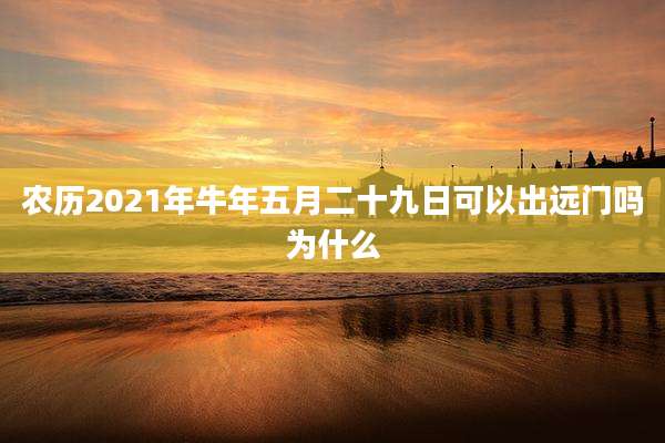 农历2021年牛年五月二十九日可以出远门吗为什么