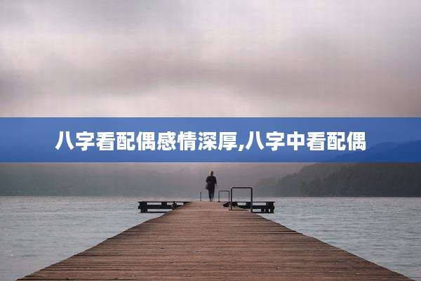 八字看配偶感情深厚,八字中看配偶