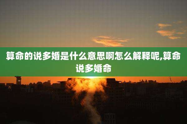 算命的说多婚是什么意思啊怎么解释呢,算命说多婚命