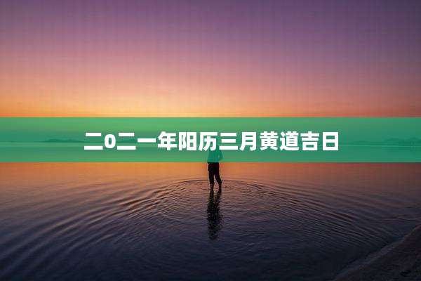 二0二一年阳历三月黄道吉日