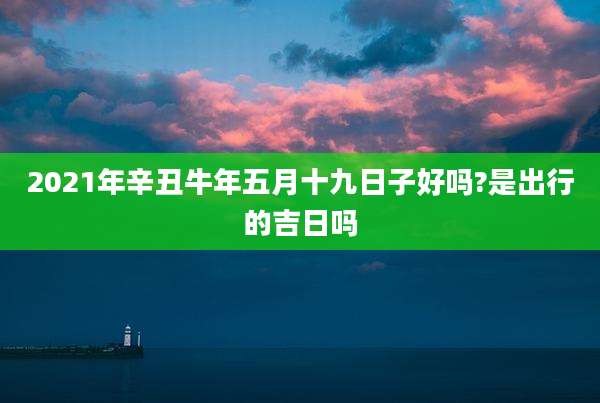 2021年辛丑牛年五月十九日子好吗?是出行的吉日吗
