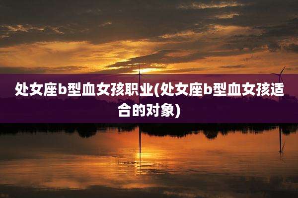 处女座b型血女孩职业(处女座b型血女孩适合的对象)