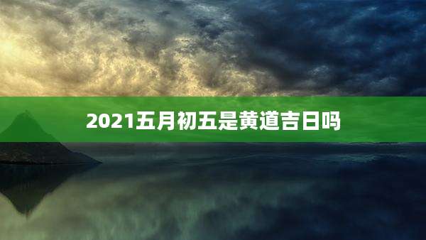 2021五月初五是黄道吉日吗