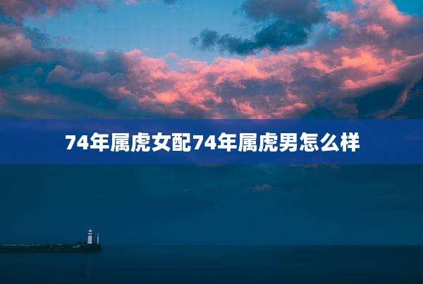 74年属虎女配74年属虎男怎么样