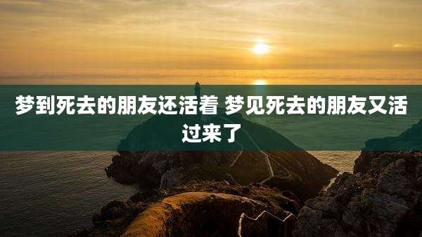 梦到死去的朋友还活着 梦见死去的朋友又活过来了