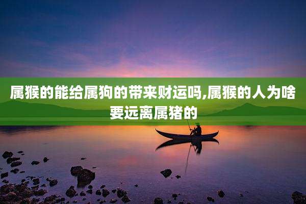 属猴的能给属狗的带来财运吗,属猴的人为啥要远离属猪的