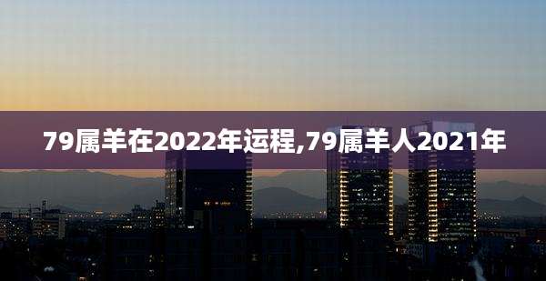 79属羊在2022年运程,79属羊人2021年